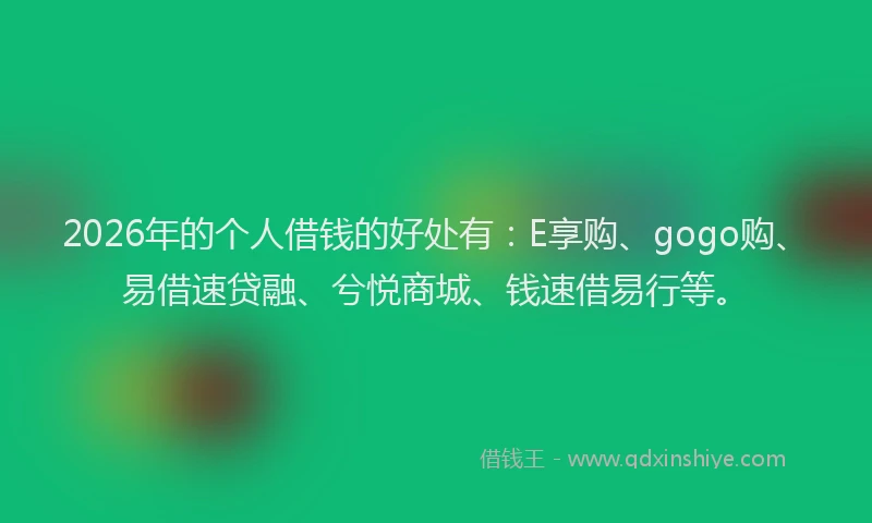 2026年的个人借钱的好处有：E享购、gogo购、易借速贷融、兮悦商城、钱速借易行等。