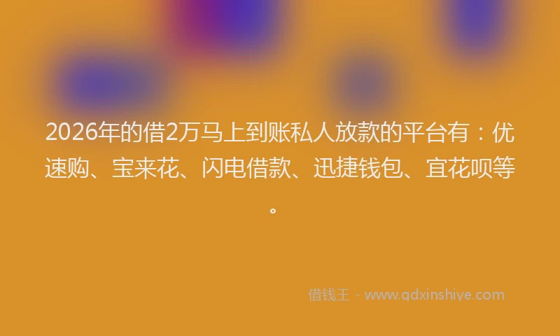 2026年的借2万马上到账私人放款的平台有：优速购、宝来花、闪电借款、迅捷钱包、宜花呗等。