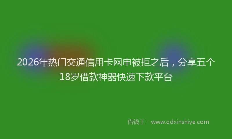 2026年热门交通信用卡网申被拒之后，分享五个18岁借款神器快速下款平台