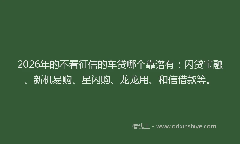 2026年的不看征信的车贷哪个靠谱有：闪贷宝融、新机易购、星闪购、龙龙用、和信借款等。