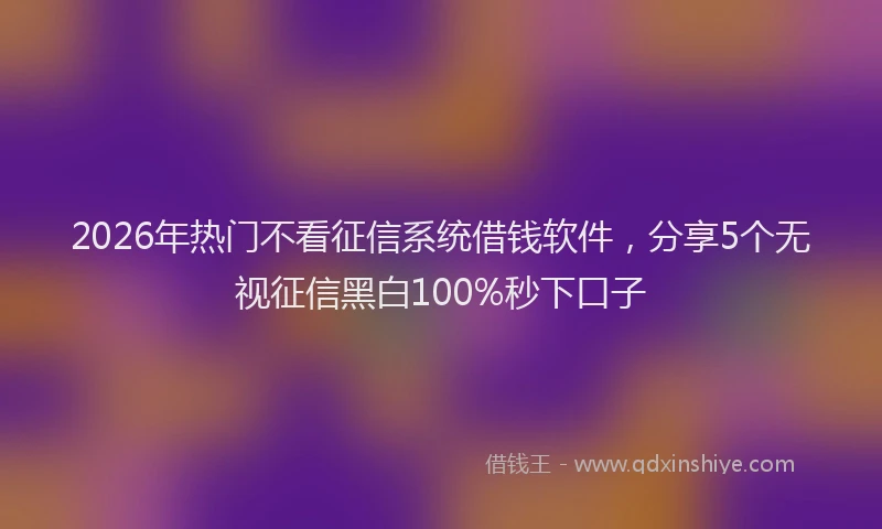 2026年热门不看征信系统借钱软件，分享5个无视征信黑白100%秒下口子