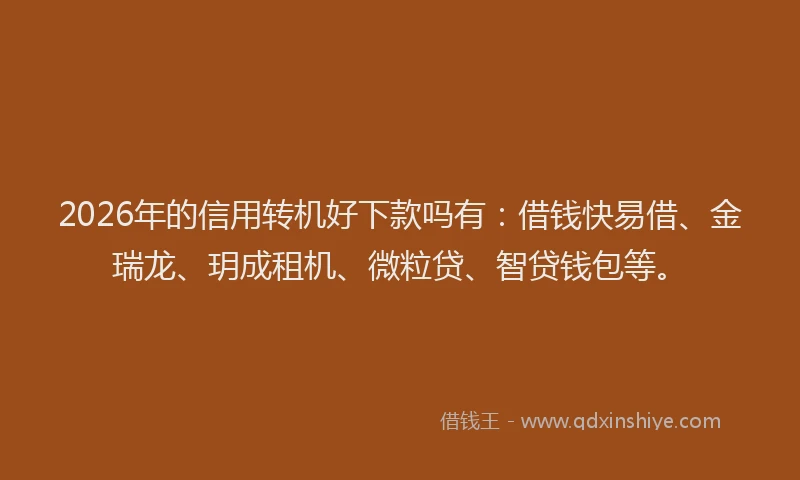 2026年的信用转机好下款吗有：借钱快易借、金瑞龙、玥成租机、微粒贷、智贷钱包等。