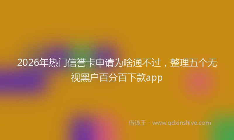 2026年热门信誉卡申请为啥通不过，整理五个无视黑户百分百下款app