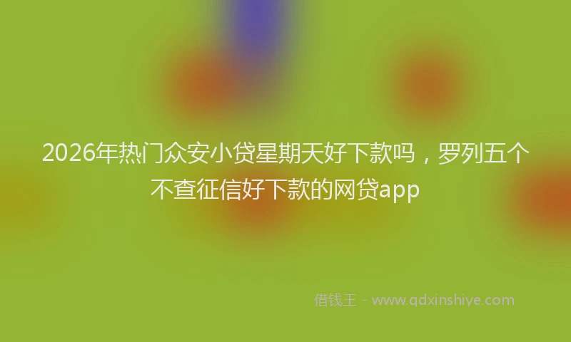 2026年热门众安小贷星期天好下款吗，罗列五个不查征信好下款的网贷app
