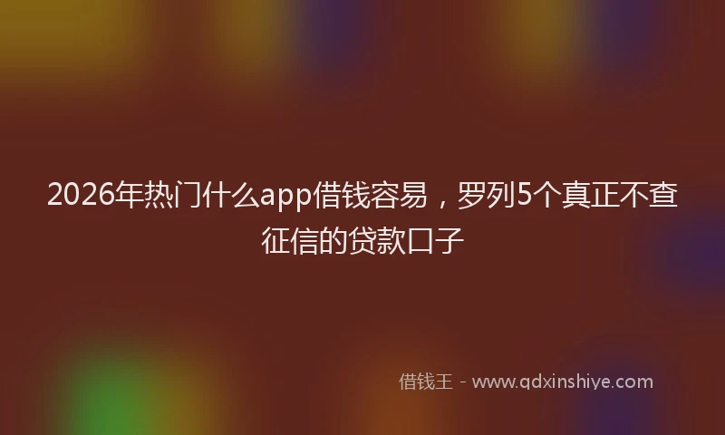 2026年热门什么app借钱容易，罗列5个真正不查征信的贷款口子