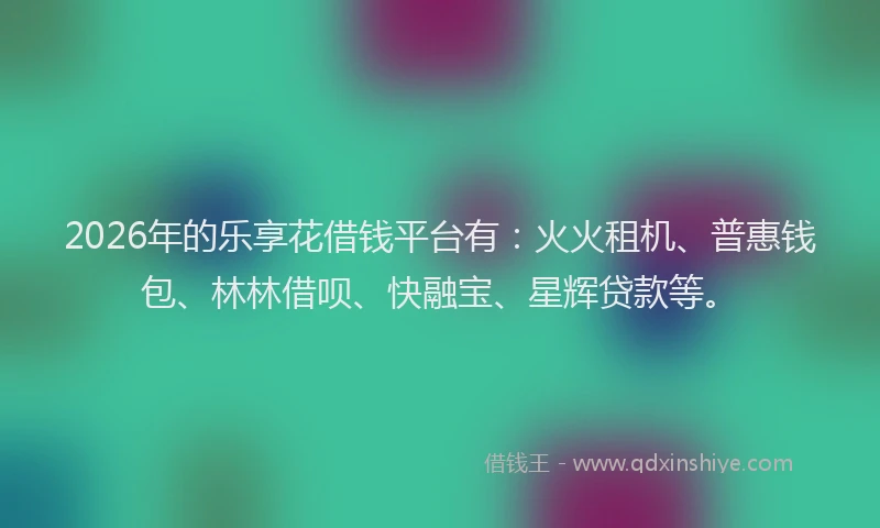 2026年的乐享花借钱平台有：火火租机、普惠钱包、林林借呗、快融宝、星辉贷款等。