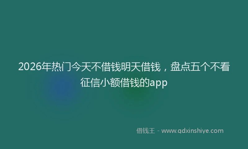 2026年热门今天不借钱明天借钱，盘点五个不看征信小额借钱的app
