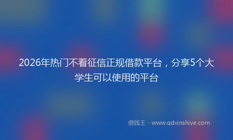 2026年热门不看征信正规借款平台，分享5个大学生可以使用的平台