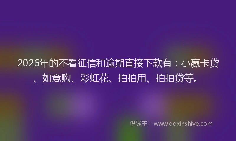 2026年的不看征信和逾期直接下款有：小赢卡贷、如意购、彩虹花、拍拍用、拍拍贷等。