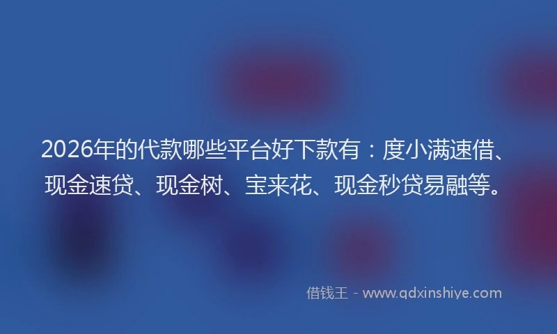 2026年的代款哪些平台好下款有：度小满速借、现金速贷、现金树、宝来花、现金秒贷易融等。