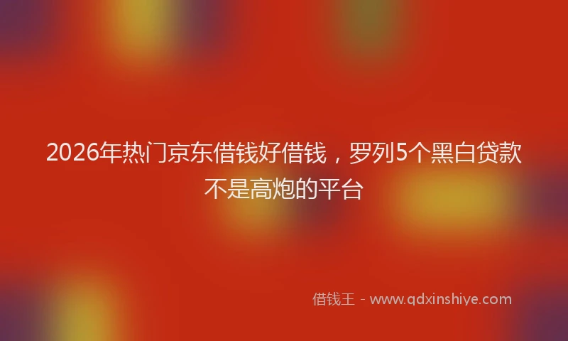 2026年热门京东借钱好借钱，罗列5个黑白贷款不是高炮的平台