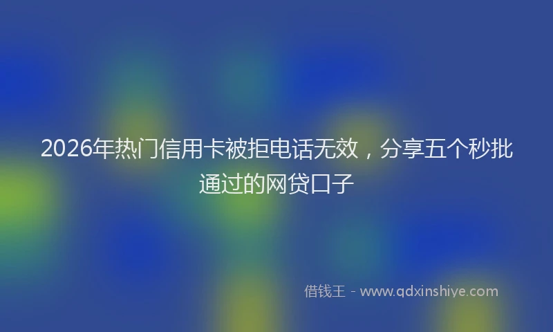 2026年热门信用卡被拒电话无效，分享五个秒批通过的网贷口子