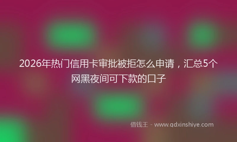 2026年热门信用卡审批被拒怎么申请，汇总5个网黑夜间可下款的口子