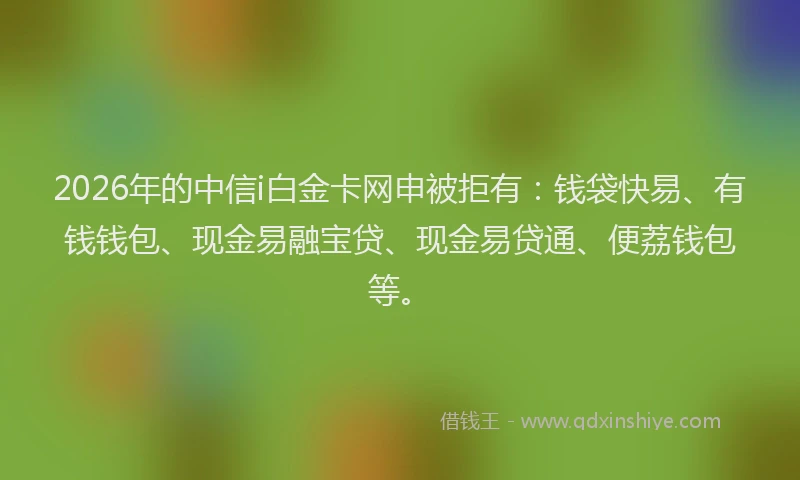 2026年的中信i白金卡网申被拒有：钱袋快易、有钱钱包、现金易融宝贷、现金易贷通、便荔钱包等。