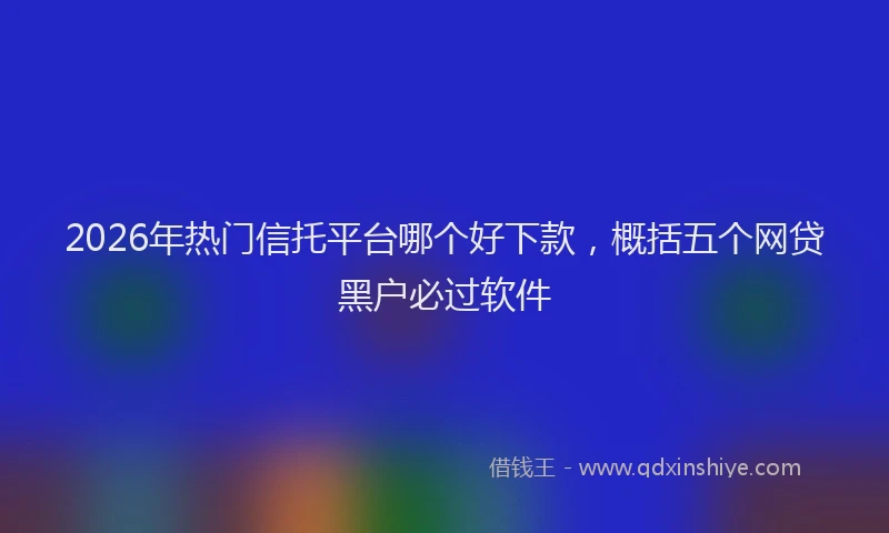 2026年热门信托平台哪个好下款，概括五个网贷黑户必过软件