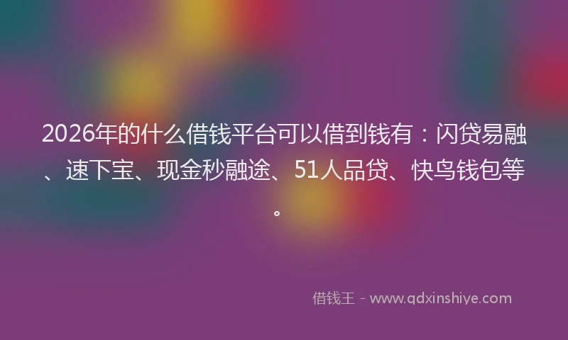 2026年的什么借钱平台可以借到钱有：闪贷易融、速下宝、现金秒融途、51人品贷、快鸟钱包等。