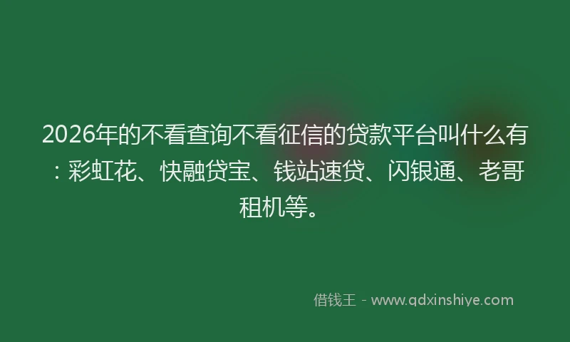 2026年的不看查询不看征信的贷款平台叫什么有：彩虹花、快融贷宝、钱站速贷、闪银通、老哥租机等。