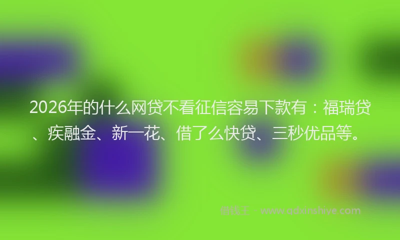 2026年的什么网贷不看征信容易下款有：福瑞贷、疾融金、新一花、借了么快贷、三秒优品等。