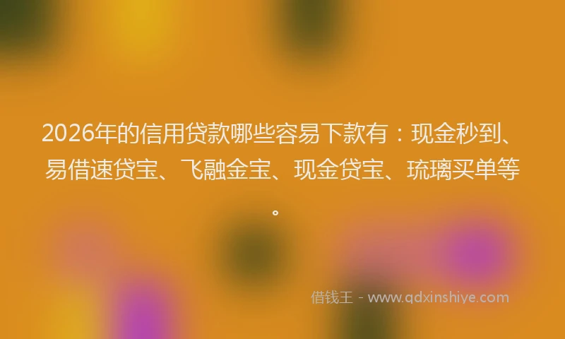 2026年的信用贷款哪些容易下款有：现金秒到、易借速贷宝、飞融金宝、现金贷宝、琉璃买单等。