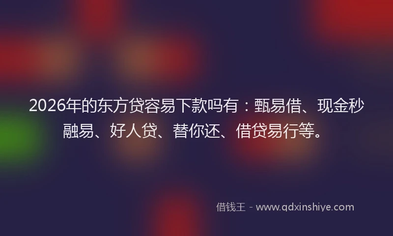 2026年的东方贷容易下款吗有：甄易借、现金秒融易、好人贷、替你还、借贷易行等。
