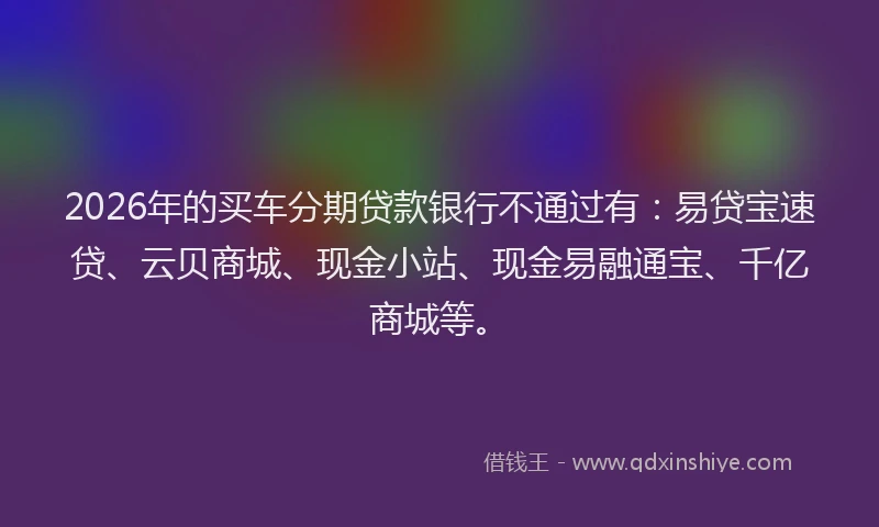 2026年的买车分期贷款银行不通过有：易贷宝速贷、云贝商城、现金小站、现金易融通宝、千亿商城等。