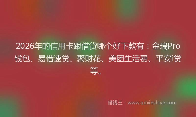 2026年的信用卡跟借贷哪个好下款有：金瑞Pro钱包、易借速贷、聚财花、美团生活费、平安i贷等。