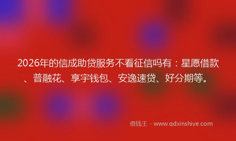 2026年的信成助贷服务不看征信吗有：星愿借款、普融花、享宇钱包、安逸速贷、好分期等。