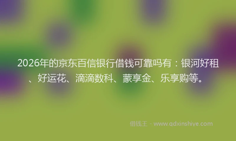 2026年的京东百信银行借钱可靠吗有：银河好租、好运花、滴滴数科、蒙享金、乐享购等。