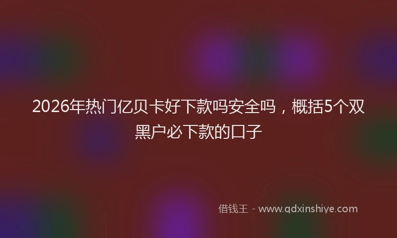 2026年热门亿贝卡好下款吗安全吗，概括5个双黑户必下款的口子