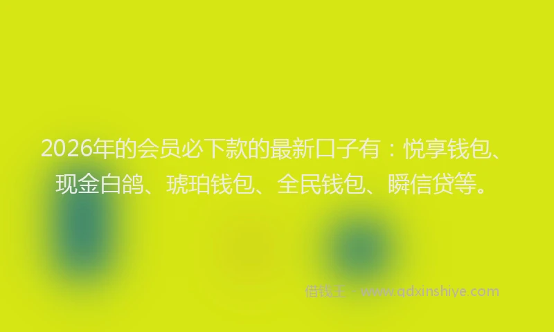 2026年的会员必下款的最新口子有：悦享钱包、现金白鸽、琥珀钱包、全民钱包、瞬信贷等。