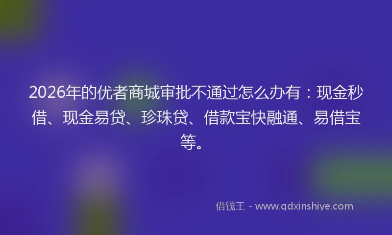 2026年的优者商城审批不通过怎么办有：现金秒借、现金易贷、珍珠贷、借款宝快融通、易借宝等。
