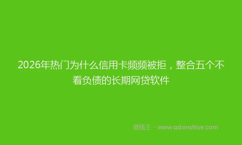 2026年热门为什么信用卡频频被拒，整合五个不看负债的长期网贷软件