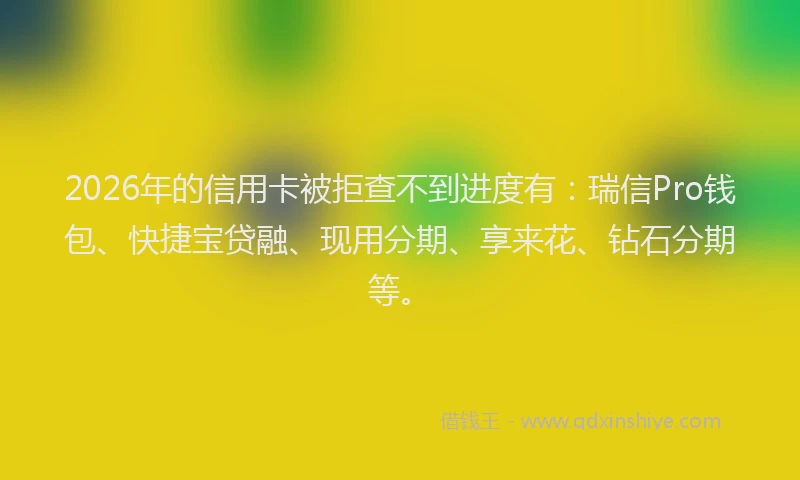 2026年的信用卡被拒查不到进度有：瑞信Pro钱包、快捷宝贷融、现用分期、享来花、钻石分期等。