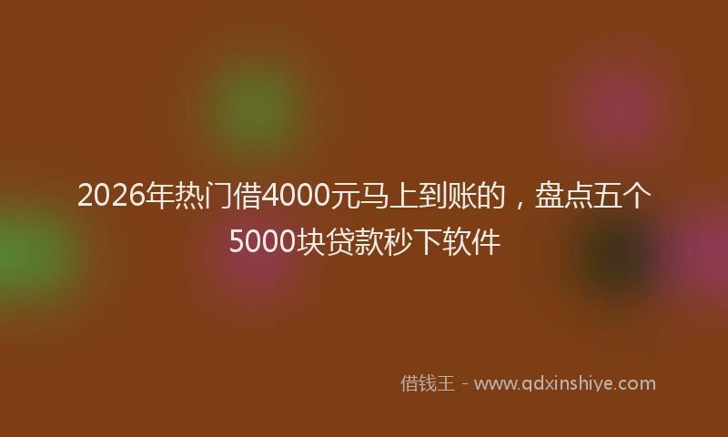 2026年热门借4000元马上到账的，盘点五个5000块贷款秒下软件