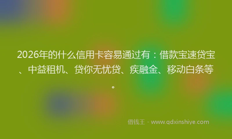 2026年的什么信用卡容易通过有：借款宝速贷宝、中益租机、贷你无忧贷、疾融金、移动白条等。