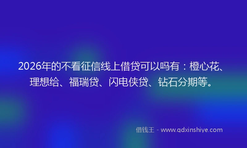 2026年的不看征信线上借贷可以吗有：橙心花、理想给、福瑞贷、闪电侠贷、钻石分期等。