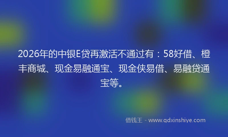 2026年的中银E贷再激活不通过有：58好借、橙丰商城、现金易融通宝、现金侠易借、易融贷通宝等。