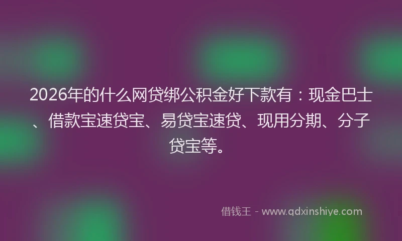 2026年的什么网贷绑公积金好下款有：现金巴士、借款宝速贷宝、易贷宝速贷、现用分期、分子贷宝等。