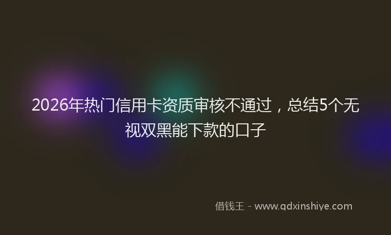 2026年热门信用卡资质审核不通过，总结5个无视双黑能下款的口子