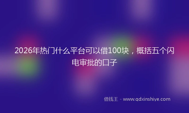 2026年热门什么平台可以借100块，概括五个闪电审批的口子