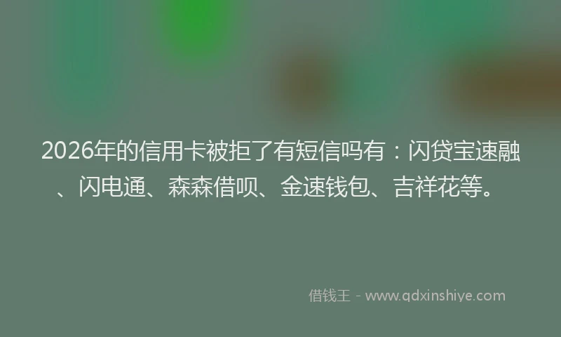2026年的信用卡被拒了有短信吗有：闪贷宝速融、闪电通、森森借呗、金速钱包、吉祥花等。