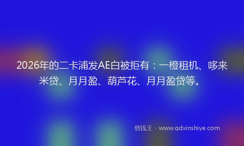 2026年的二卡浦发AE白被拒有：一橙租机、哆来米贷、月月盈、葫芦花、月月盈贷等。