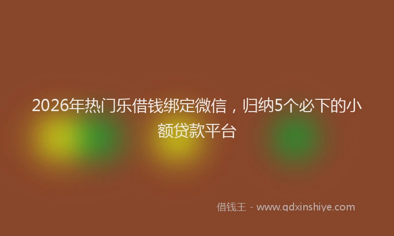 2026年热门乐借钱绑定微信，归纳5个必下的小额贷款平台
