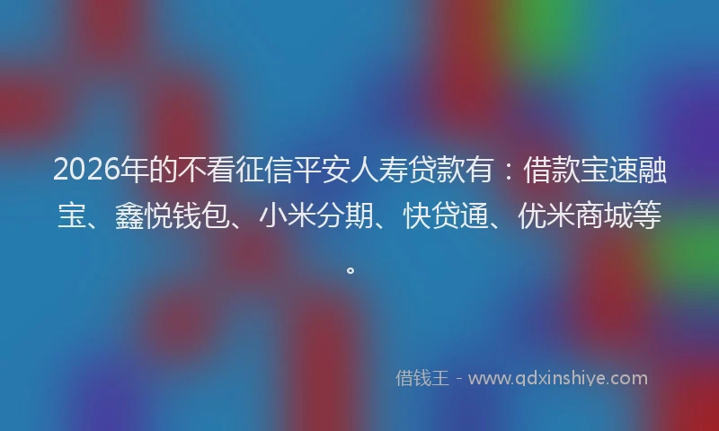 2026年的不看征信平安人寿贷款有：借款宝速融宝、鑫悦钱包、小米分期、快贷通、优米商城等。
