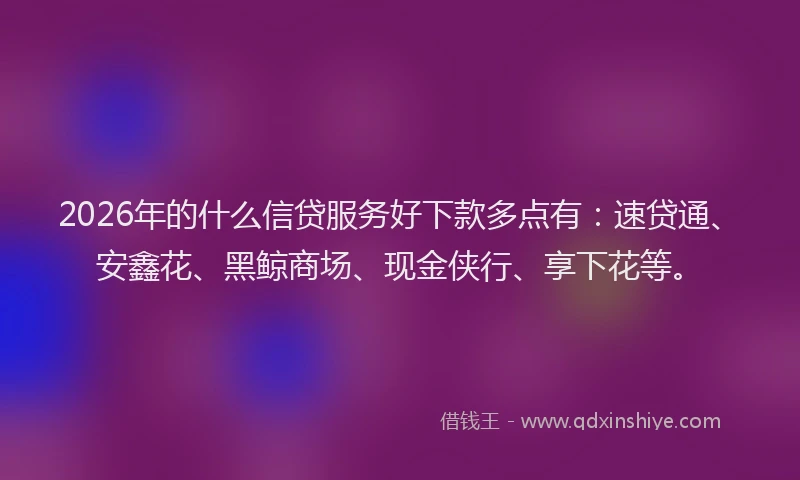2026年的什么信贷服务好下款多点有：速贷通、安鑫花、黑鲸商场、现金侠行、享下花等。