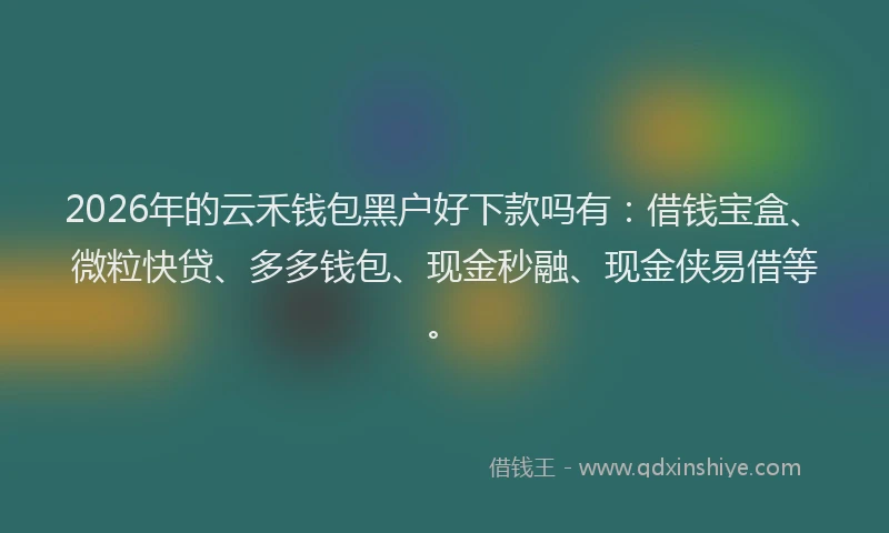 2026年的云禾钱包黑户好下款吗有：借钱宝盒、微粒快贷、多多钱包、现金秒融、现金侠易借等。