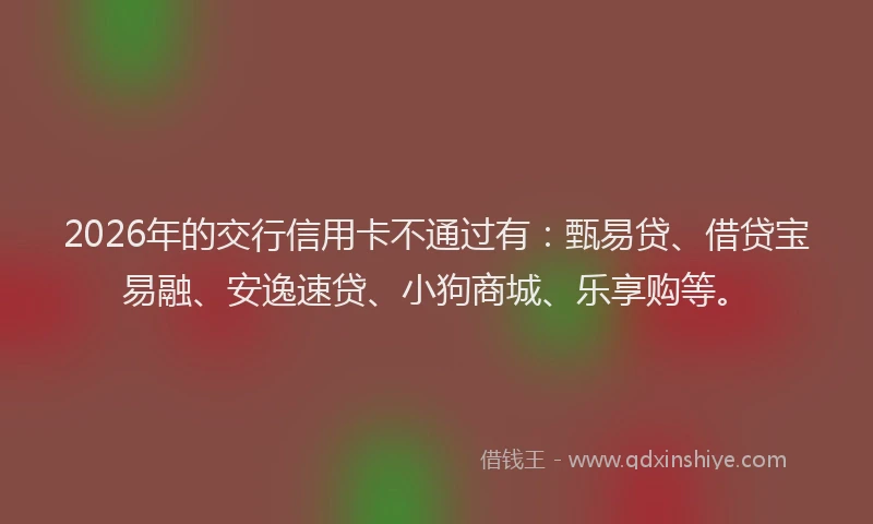 2026年的交行信用卡不通过有：甄易贷、借贷宝易融、安逸速贷、小狗商城、乐享购等。