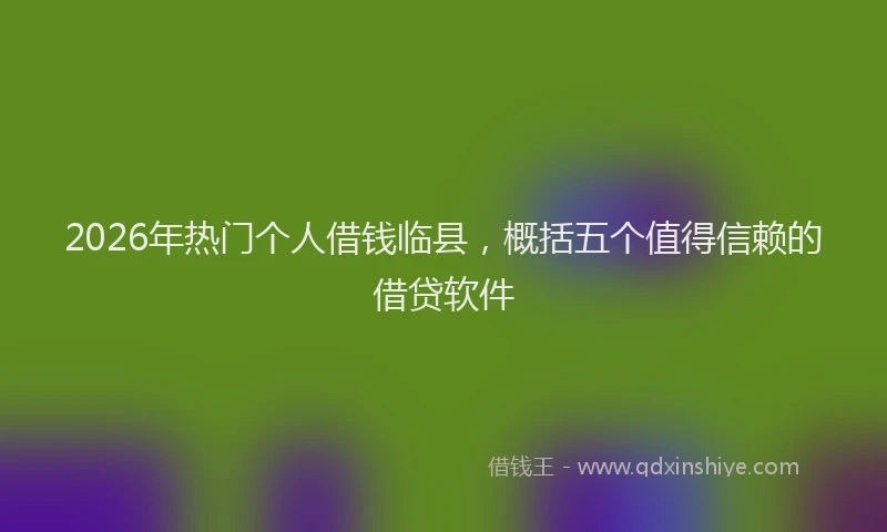 2026年热门个人借钱临县，概括五个值得信赖的借贷软件