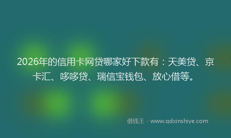 2026年的信用卡网贷哪家好下款有：天美贷、京卡汇、哆哆贷、瑞信宝钱包、放心借等。