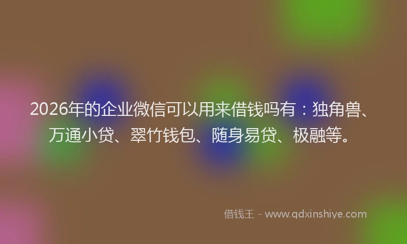 2026年的企业微信可以用来借钱吗有：独角兽、万通小贷、翠竹钱包、随身易贷、极融等。